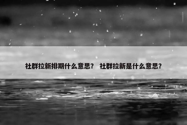 社群拉新排期什么意思？ 社群拉新是什么意思？
