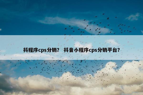 抖程序cps分销？ 抖音小程序cps分销平台？