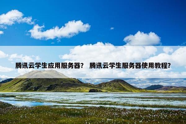 腾讯云学生应用服务器？ 腾讯云学生服务器使用教程？
