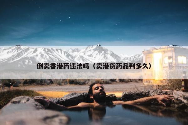 倒卖香港药违法吗（卖港货药品判多久）