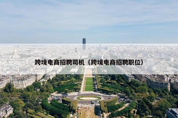 跨境电商招聘司机（跨境电商招聘职位）