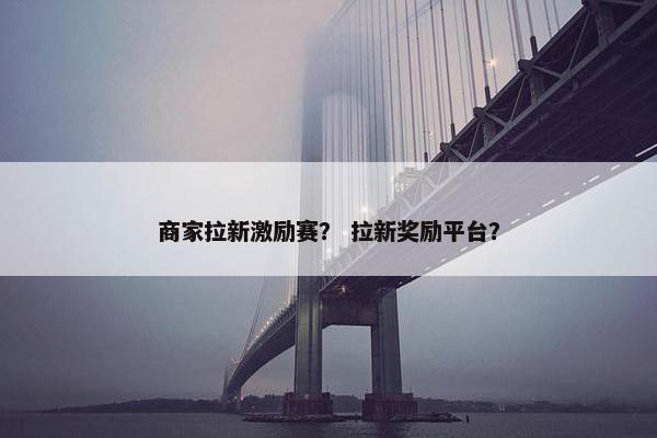 商家拉新激励赛？ 拉新奖励平台？