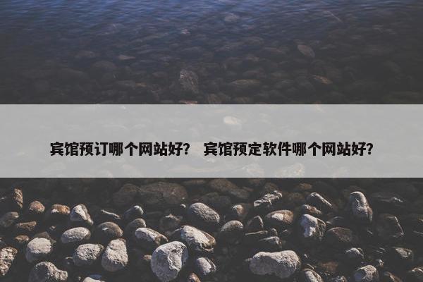 宾馆预订哪个网站好？ 宾馆预定软件哪个网站好？