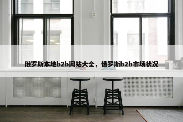 俄罗斯本地b2b网站大全，俄罗斯b2b市场状况
