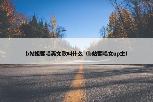 b站姐翻唱英文歌叫什么（b站翻唱女up主）