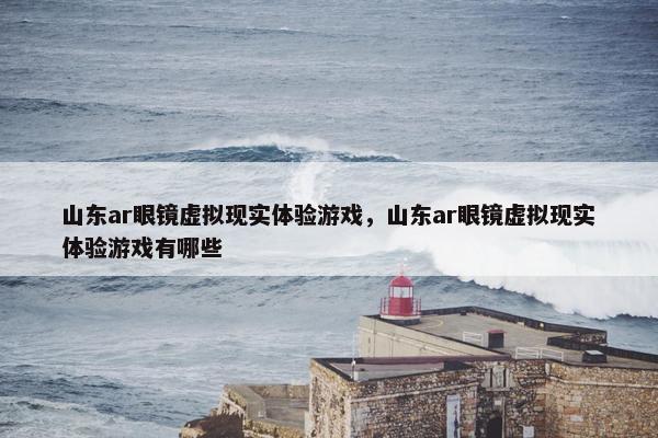 山东ar眼镜虚拟现实体验游戏，山东ar眼镜虚拟现实体验游戏有哪些