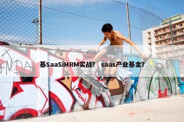 基SaaSiHRM实战？ saas产业基金？