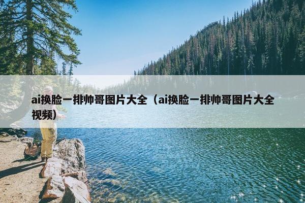 ai换脸一排帅哥图片大全（ai换脸一排帅哥图片大全视频）