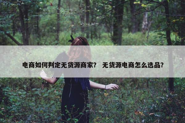 电商如何判定无货源商家？ 无货源电商怎么选品？