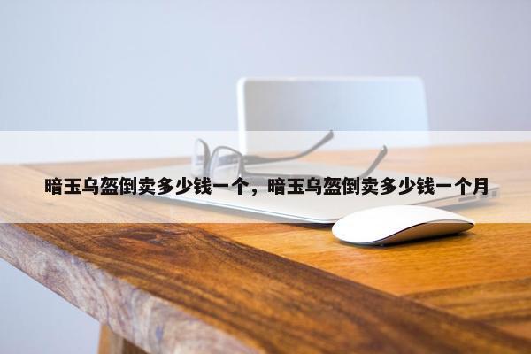 暗玉乌盔倒卖多少钱一个，暗玉乌盔倒卖多少钱一个月
