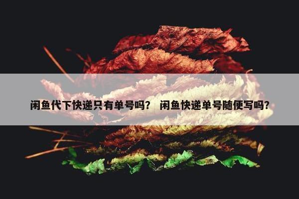 闲鱼代下快递只有单号吗？ 闲鱼快递单号随便写吗？