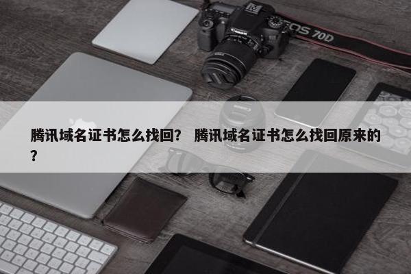 腾讯域名证书怎么找回？ 腾讯域名证书怎么找回原来的？