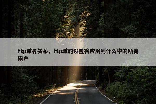 ftp域名关系，ftp域的设置将应用到什么中的所有用户