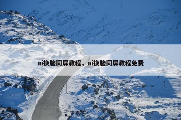 ai换脸同屏教程，ai换脸同屏教程免费