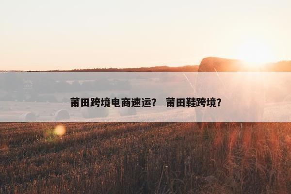 莆田跨境电商速运？ 莆田鞋跨境？