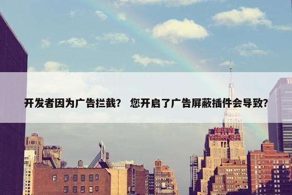开发者因为广告拦截？ 您开启了广告屏蔽插件会导致？