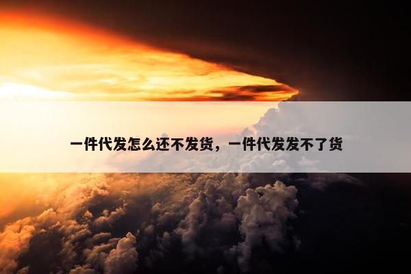 一件代发怎么还不发货，一件代发发不了货