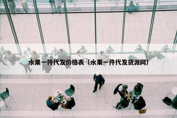 水果一件代发价格表（水果一件代发货源网）