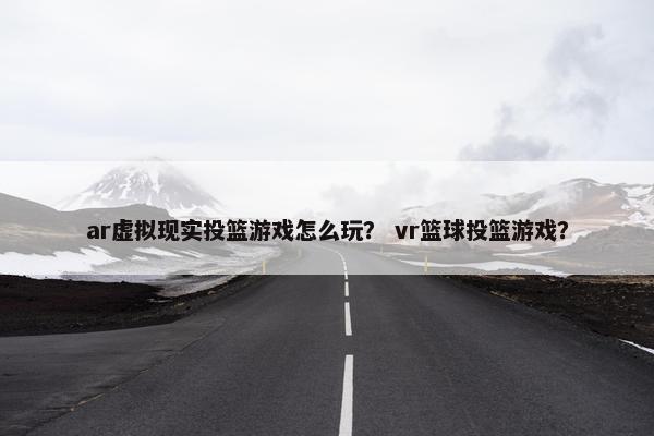 ar虚拟现实投篮游戏怎么玩？ vr篮球投篮游戏？