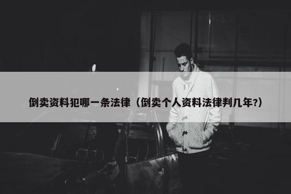 倒卖资料犯哪一条法律（倒卖个人资料法律判几年?）
