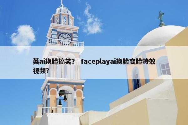 英ai换脸搞笑？ faceplayai换脸变脸特效视频？