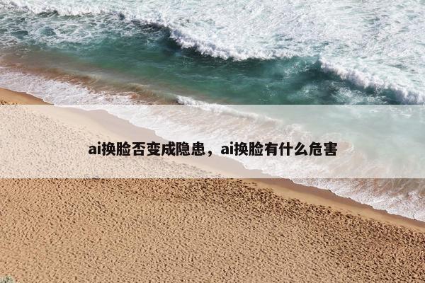 ai换脸否变成隐患，ai换脸有什么危害