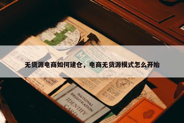 无货源电商如何建仓，电商无货源模式怎么开始