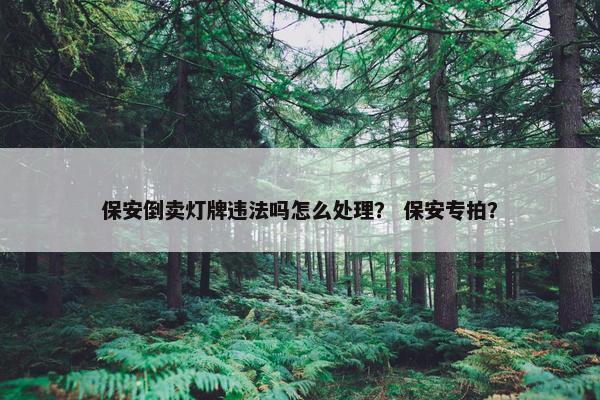 保安倒卖灯牌违法吗怎么处理？ 保安专拍？