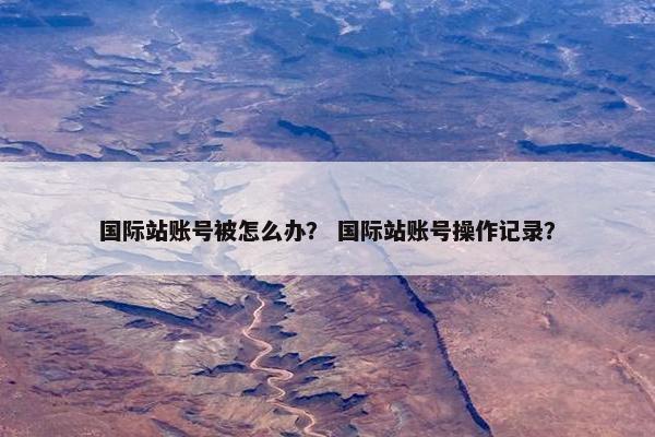 国际站账号被怎么办？ 国际站账号操作记录？