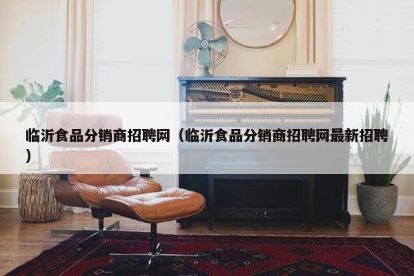 临沂食品分销商招聘网（临沂食品分销商招聘网最新招聘）