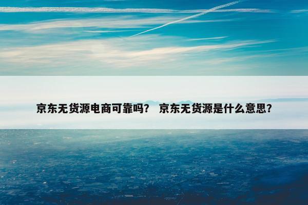 京东无货源电商可靠吗？ 京东无货源是什么意思？