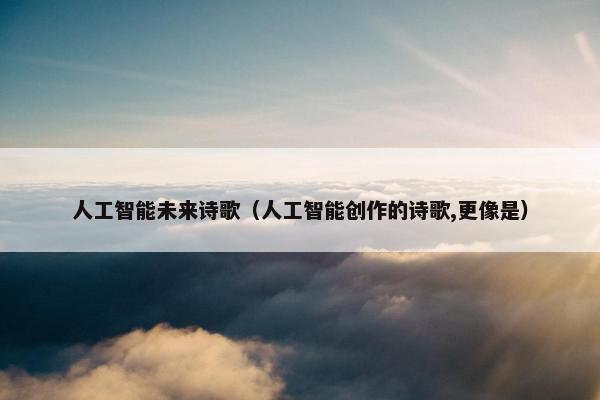 人工智能未来诗歌（人工智能创作的诗歌,更像是）