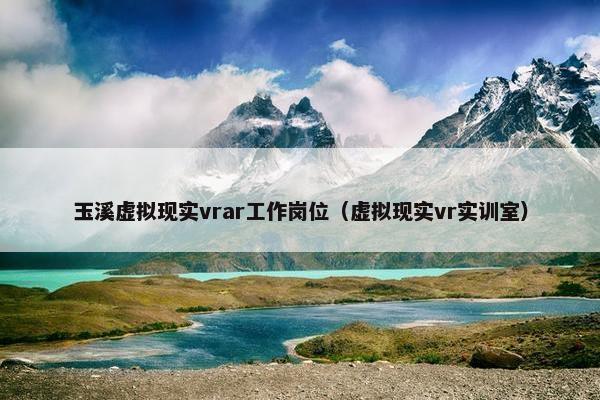 玉溪虚拟现实vrar工作岗位（虚拟现实vr实训室）