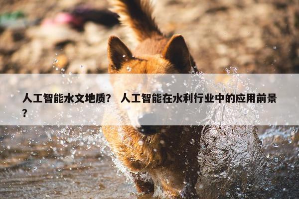 人工智能水文地质？ 人工智能在水利行业中的应用前景？