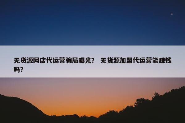 无货源网店代运营骗局曝光？ 无货源加盟代运营能赚钱吗？