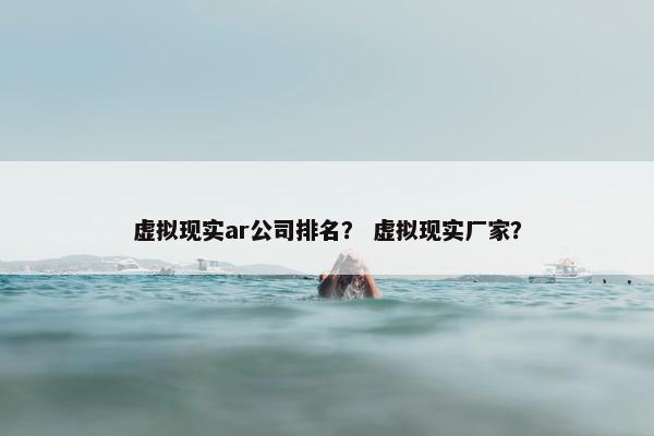 虚拟现实ar公司排名？ 虚拟现实厂家？