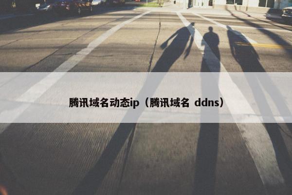 腾讯域名动态ip（腾讯域名 ddns）