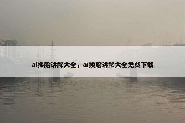 ai换脸讲解大全，ai换脸讲解大全免费下载