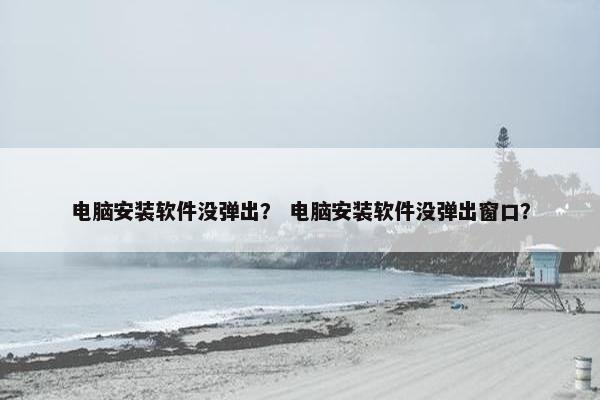 电脑安装软件没弹出？ 电脑安装软件没弹出窗口？