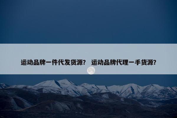运动品牌一件代发货源？ 运动品牌代理一手货源？