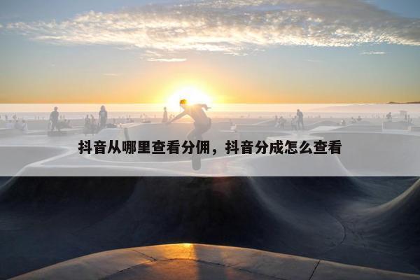 抖音从哪里查看分佣，抖音分成怎么查看