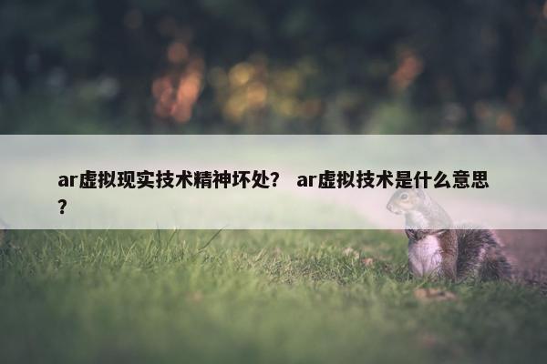 ar虚拟现实技术精神坏处？ ar虚拟技术是什么意思？