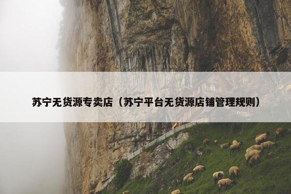 苏宁无货源专卖店（苏宁平台无货源店铺管理规则）