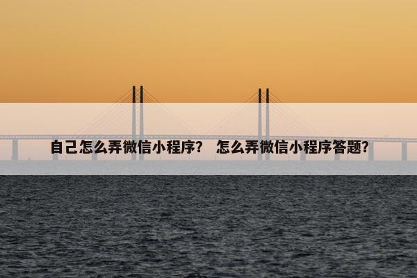 自己怎么弄微信小程序？ 怎么弄微信小程序答题？