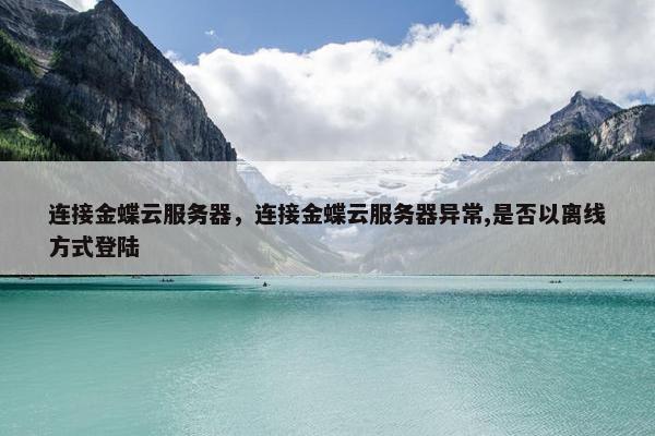 连接金蝶云服务器，连接金蝶云服务器异常,是否以离线方式登陆