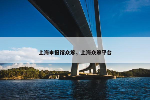 上海申报馆众筹，上海众筹平台