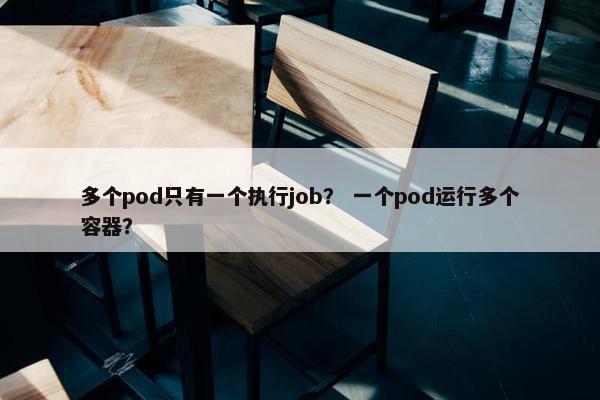 多个pod只有一个执行job？ 一个pod运行多个容器？
