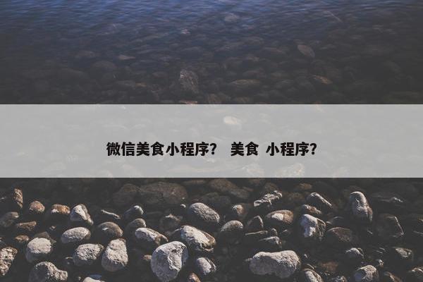 微信美食小程序？ 美食 小程序？