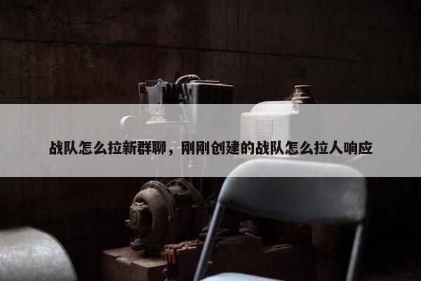 战队怎么拉新群聊，刚刚创建的战队怎么拉人响应
