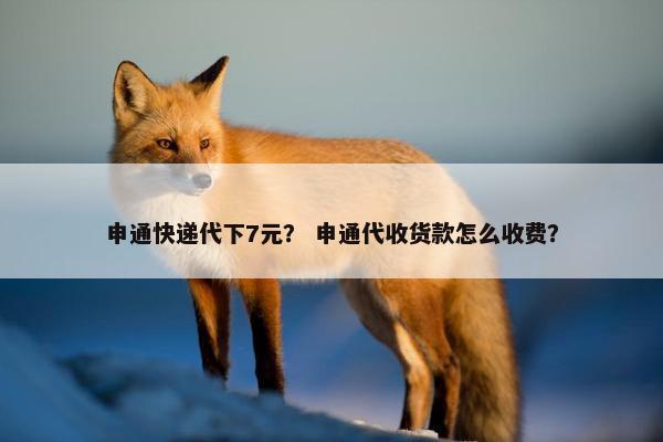 申通快递代下7元？ 申通代收货款怎么收费？